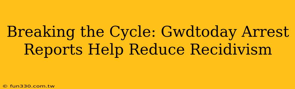 Breaking the Cycle: Gwdtoday Arrest Reports Help Reduce Recidivism