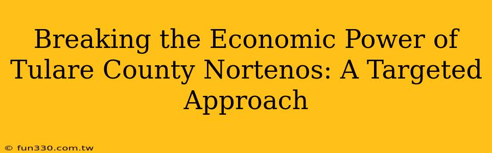 Breaking the Economic Power of Tulare County Nortenos: A Targeted Approach