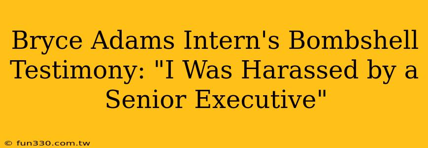 Bryce Adams Intern's Bombshell Testimony: "I Was Harassed by a Senior Executive"