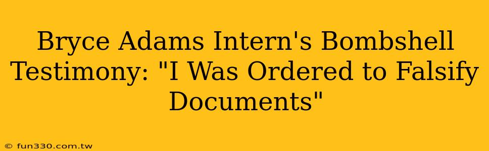 Bryce Adams Intern's Bombshell Testimony: "I Was Ordered to Falsify Documents"