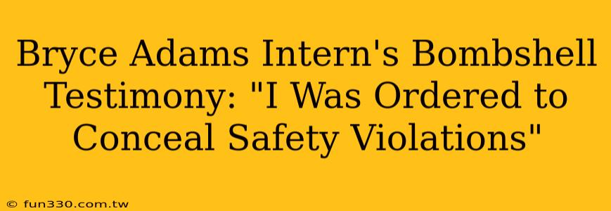 Bryce Adams Intern's Bombshell Testimony: "I Was Ordered to Conceal Safety Violations"