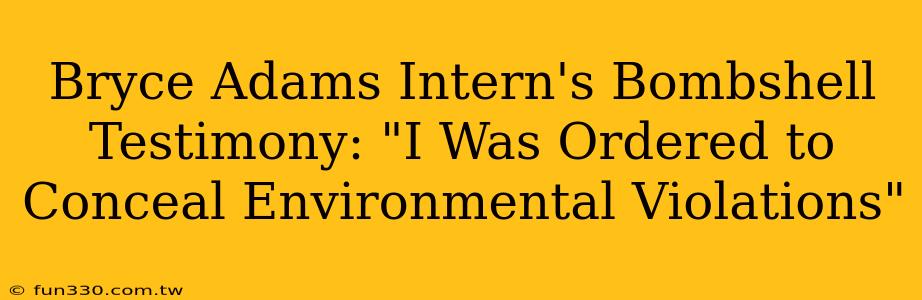 Bryce Adams Intern's Bombshell Testimony: "I Was Ordered to Conceal Environmental Violations"