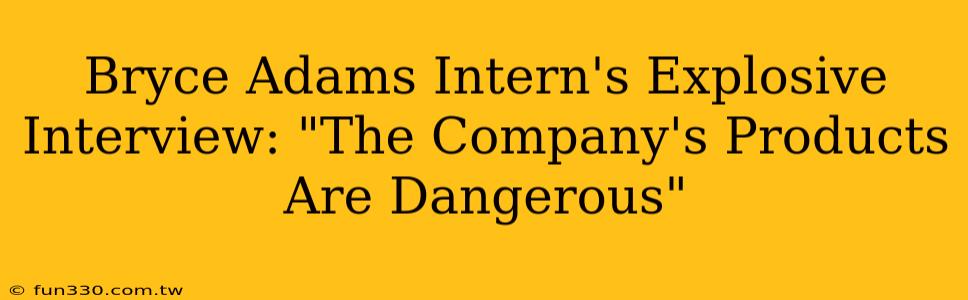 Bryce Adams Intern's Explosive Interview: "The Company's Products Are Dangerous"