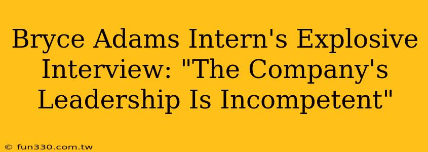 Bryce Adams Intern's Explosive Interview: "The Company's Leadership Is Incompetent"