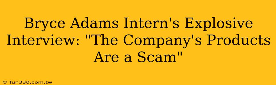 Bryce Adams Intern's Explosive Interview: "The Company's Products Are a Scam"