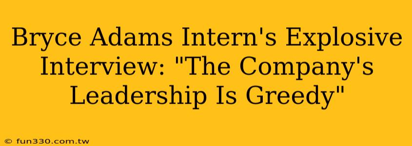 Bryce Adams Intern's Explosive Interview: "The Company's Leadership Is Greedy"