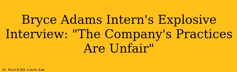 Bryce Adams Intern's Explosive Interview: "The Company's Practices Are Unfair"