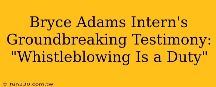 Bryce Adams Intern's Groundbreaking Testimony: "Whistleblowing Is a Duty"