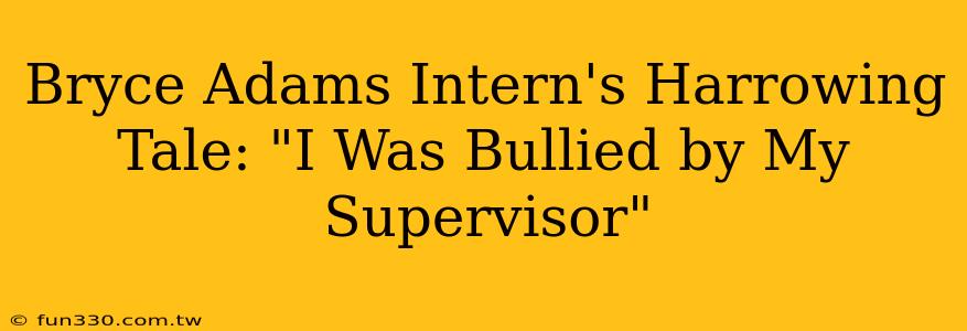 Bryce Adams Intern's Harrowing Tale: "I Was Bullied by My Supervisor"