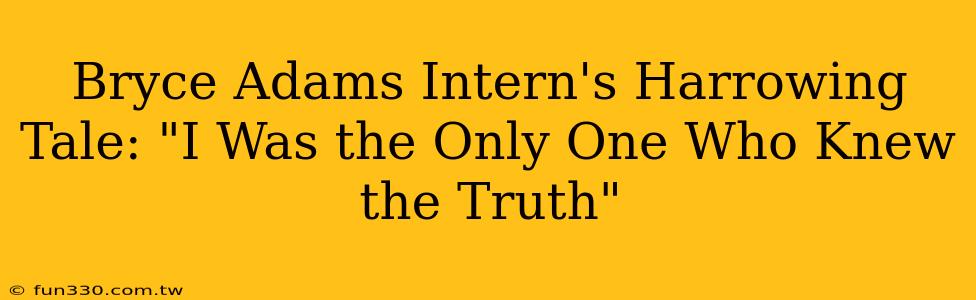 Bryce Adams Intern's Harrowing Tale: "I Was the Only One Who Knew the Truth"