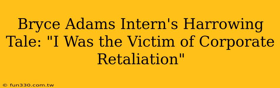 Bryce Adams Intern's Harrowing Tale: "I Was the Victim of Corporate Retaliation"