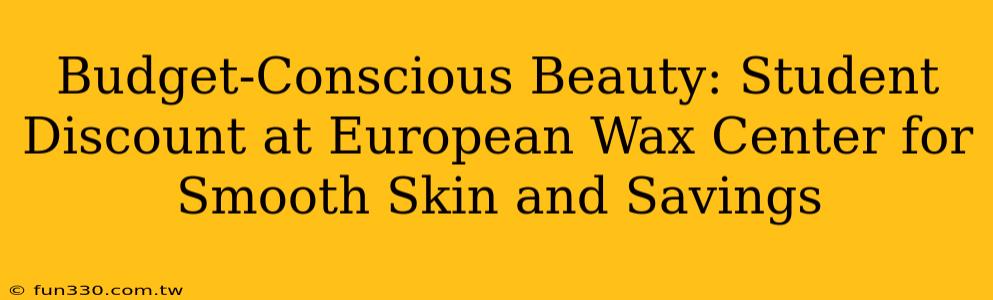 Budget-Conscious Beauty: Student Discount at European Wax Center for Smooth Skin and Savings