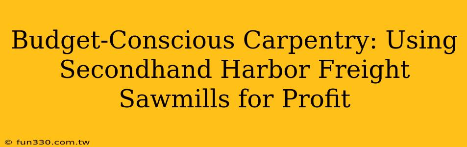 Budget-Conscious Carpentry: Using Secondhand Harbor Freight Sawmills for Profit