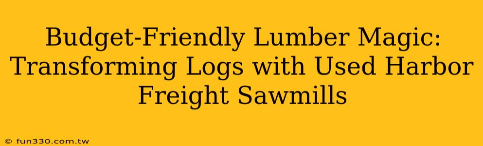 Budget-Friendly Lumber Magic: Transforming Logs with Used Harbor Freight Sawmills