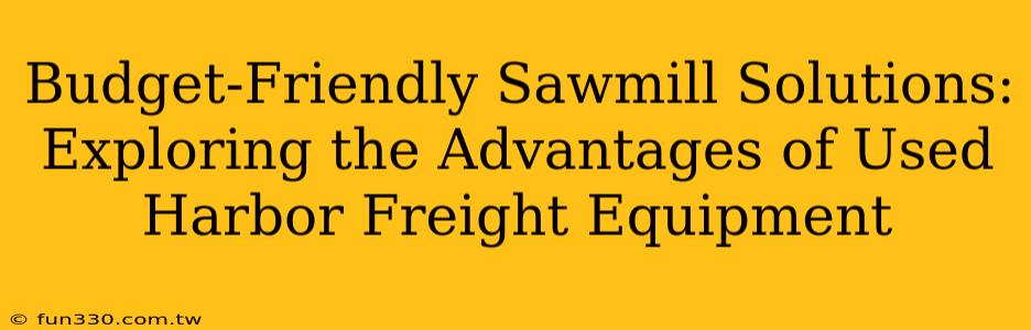 Budget-Friendly Sawmill Solutions: Exploring the Advantages of Used Harbor Freight Equipment