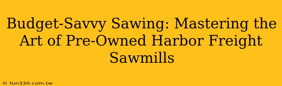 Budget-Savvy Sawing: Mastering the Art of Pre-Owned Harbor Freight Sawmills