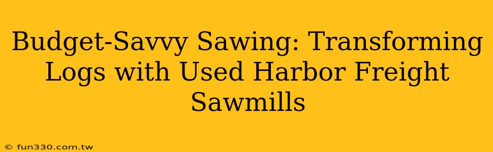 Budget-Savvy Sawing: Transforming Logs with Used Harbor Freight Sawmills