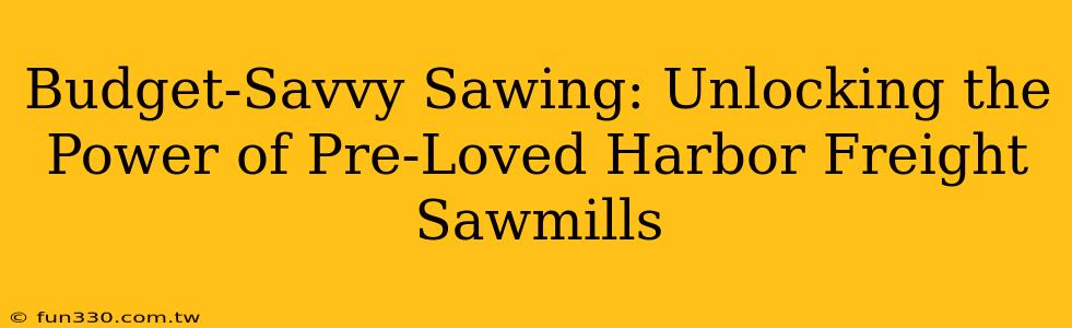 Budget-Savvy Sawing: Unlocking the Power of Pre-Loved Harbor Freight Sawmills