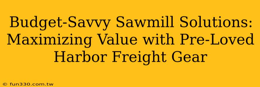 Budget-Savvy Sawmill Solutions: Maximizing Value with Pre-Loved Harbor Freight Gear