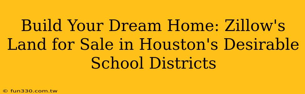 Build Your Dream Home: Zillow's Land for Sale in Houston's Desirable School Districts