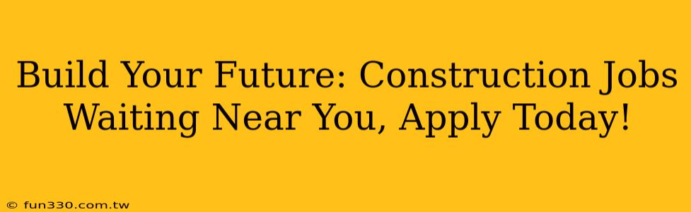 Build Your Future: Construction Jobs Waiting Near You, Apply Today!