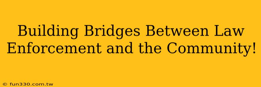 Building Bridges Between Law Enforcement and the Community!