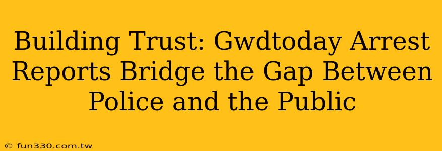 Building Trust: Gwdtoday Arrest Reports Bridge the Gap Between Police and the Public