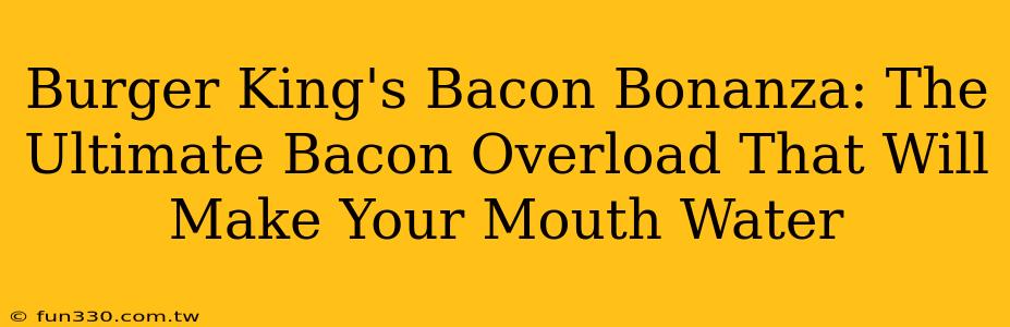 Burger King's Bacon Bonanza: The Ultimate Bacon Overload That Will Make Your Mouth Water