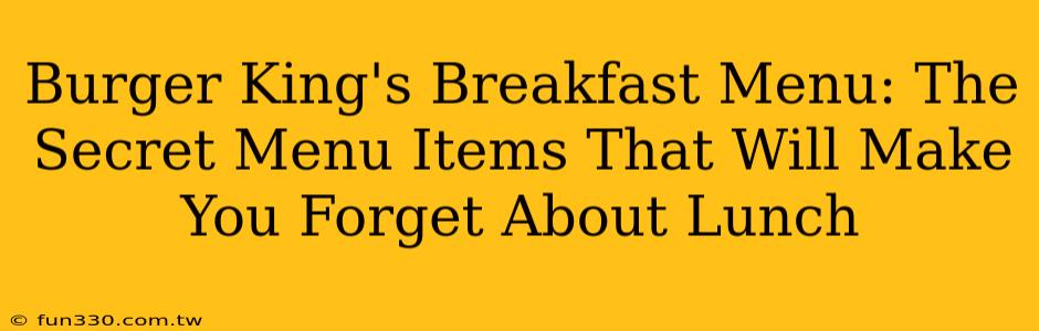 Burger King's Breakfast Menu: The Secret Menu Items That Will Make You Forget About Lunch