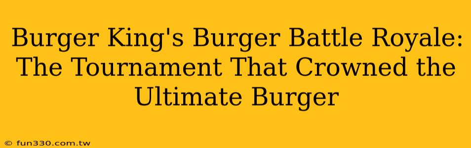 Burger King's Burger Battle Royale: The Tournament That Crowned the Ultimate Burger