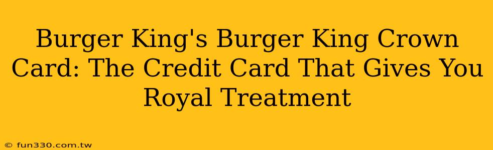 Burger King's Burger King Crown Card: The Credit Card That Gives You Royal Treatment