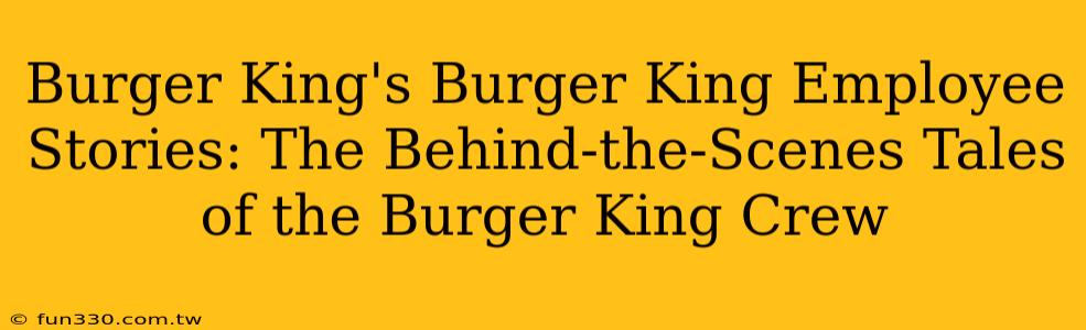 Burger King's Burger King Employee Stories: The Behind-the-Scenes Tales of the Burger King Crew