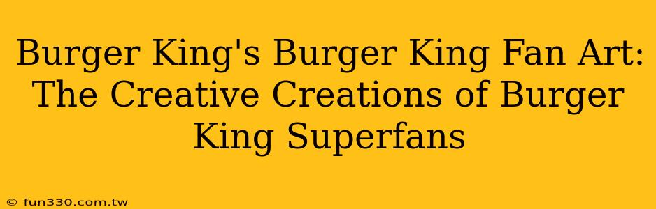 Burger King's Burger King Fan Art: The Creative Creations of Burger King Superfans