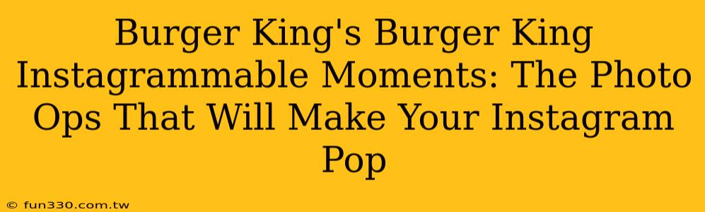 Burger King's Burger King Instagrammable Moments: The Photo Ops That Will Make Your Instagram Pop