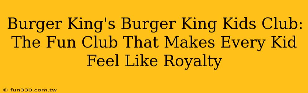 Burger King's Burger King Kids Club: The Fun Club That Makes Every Kid Feel Like Royalty