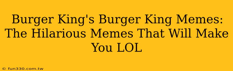 Burger King's Burger King Memes: The Hilarious Memes That Will Make You LOL