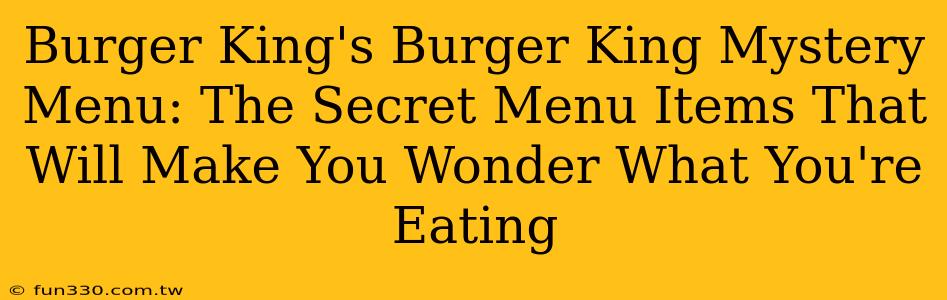 Burger King's Burger King Mystery Menu: The Secret Menu Items That Will Make You Wonder What You're Eating