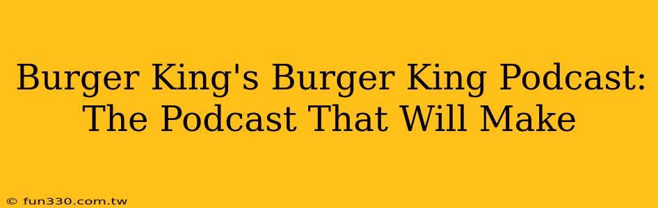 Burger King's Burger King Podcast: The Podcast That Will Make