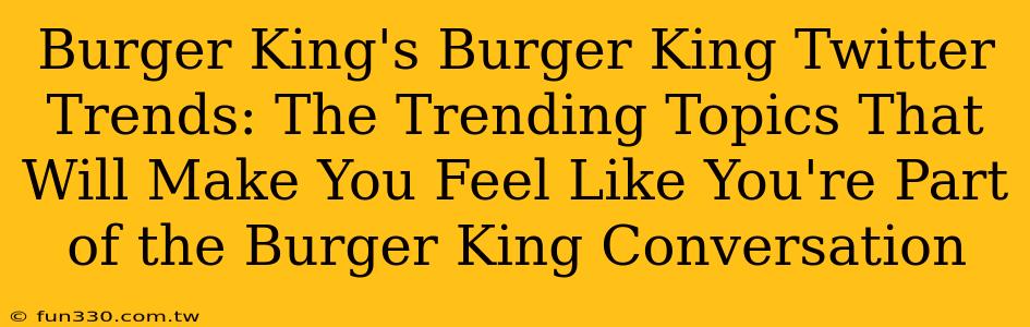 Burger King's Burger King Twitter Trends: The Trending Topics That Will Make You Feel Like You're Part of the Burger King Conversation