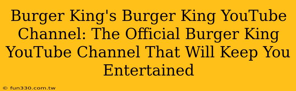 Burger King's Burger King YouTube Channel: The Official Burger King YouTube Channel That Will Keep You Entertained