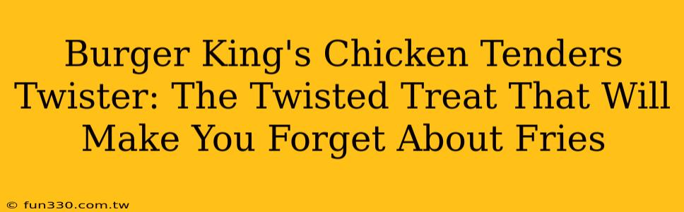 Burger King's Chicken Tenders Twister: The Twisted Treat That Will Make You Forget About Fries