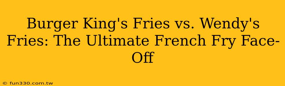 Burger King's Fries vs. Wendy's Fries: The Ultimate French Fry Face-Off