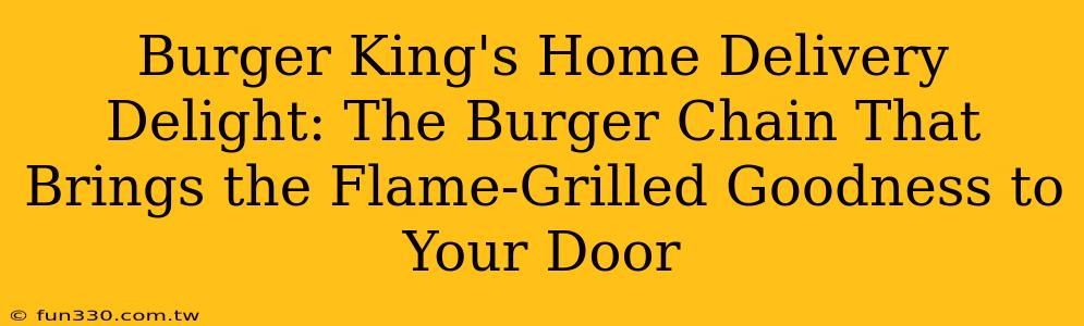 Burger King's Home Delivery Delight: The Burger Chain That Brings the Flame-Grilled Goodness to Your Door