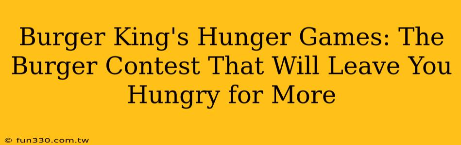 Burger King's Hunger Games: The Burger Contest That Will Leave You Hungry for More