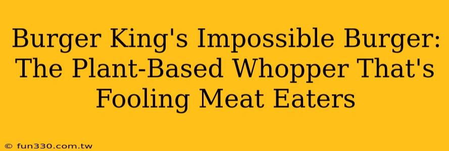 Burger King's Impossible Burger: The Plant-Based Whopper That's Fooling Meat Eaters