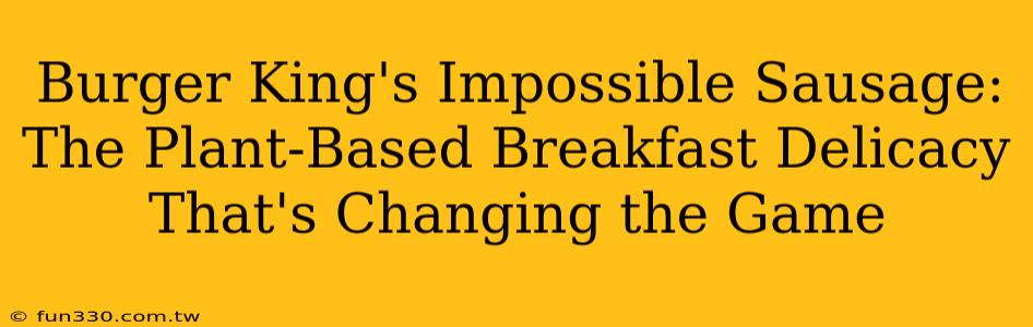 Burger King's Impossible Sausage: The Plant-Based Breakfast Delicacy That's Changing the Game