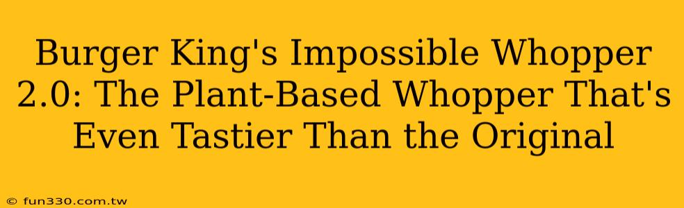 Burger King's Impossible Whopper 2.0: The Plant-Based Whopper That's Even Tastier Than the Original