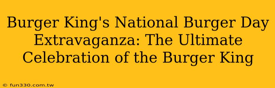 Burger King's National Burger Day Extravaganza: The Ultimate Celebration of the Burger King