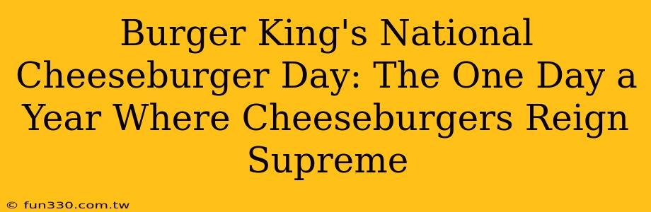 Burger King's National Cheeseburger Day: The One Day a Year Where Cheeseburgers Reign Supreme