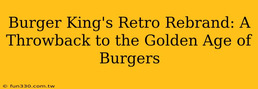 Burger King's Retro Rebrand: A Throwback to the Golden Age of Burgers